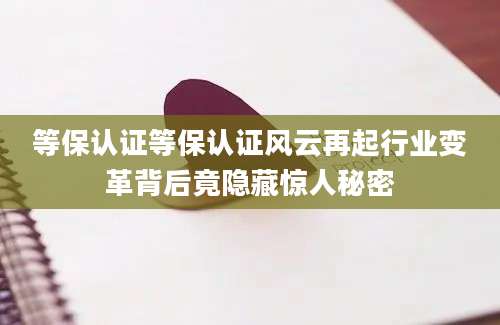 等保认证等保认证风云再起行业变革背后竟隐藏惊人秘密