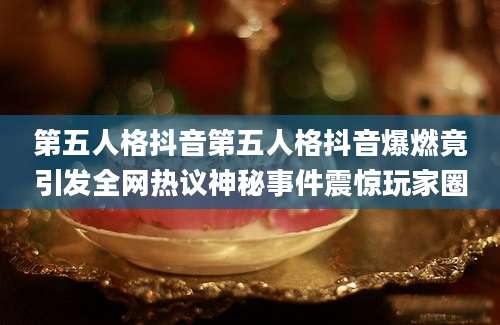 第五人格抖音第五人格抖音爆燃竟引发全网热议神秘事件震惊玩家圈
