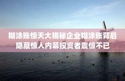 糊涂账惊天大揭秘企业糊涂账背后隐藏惊人内幕投资者震惊不已