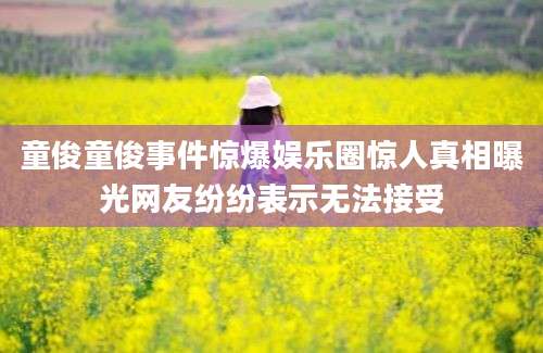 童俊童俊事件惊爆娱乐圈惊人真相曝光网友纷纷表示无法接受