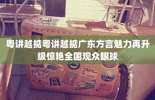 粤讲越掂粤讲越掂广东方言魅力再升级惊艳全国观众眼球