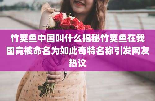 竹荚鱼中国叫什么揭秘竹荚鱼在我国竟被命名为如此奇特名称引发网友热议