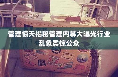 管理惊天揭秘管理内幕大曝光行业乱象震惊公众