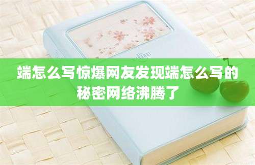 端怎么写惊爆网友发现端怎么写的秘密网络沸腾了