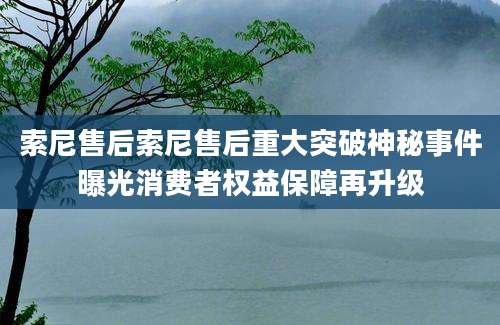 索尼售后索尼售后重大突破神秘事件曝光消费者权益保障再升级