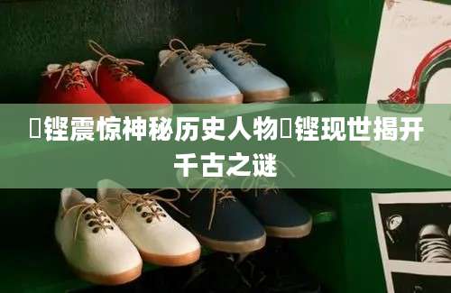 篯铿震惊神秘历史人物篯铿现世揭开千古之谜