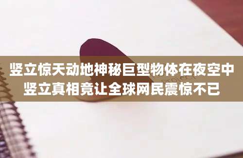 竖立惊天动地神秘巨型物体在夜空中竖立真相竟让全球网民震惊不已
