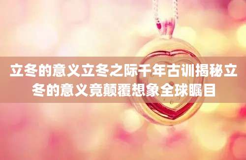 立冬的意义立冬之际千年古训揭秘立冬的意义竟颠覆想象全球瞩目