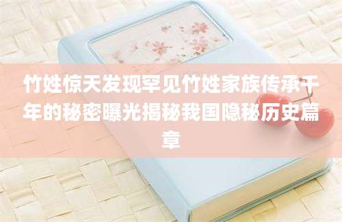 竹姓惊天发现罕见竹姓家族传承千年的秘密曝光揭秘我国隐秘历史篇章