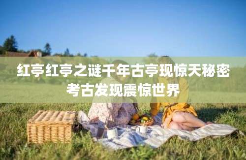 红亭红亭之谜千年古亭现惊天秘密考古发现震惊世界