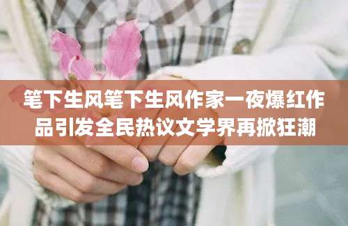 笔下生风笔下生风作家一夜爆红作品引发全民热议文学界再掀狂潮