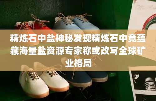 精炼石中盐神秘发现精炼石中竟蕴藏海量盐资源专家称或改写全球矿业格局