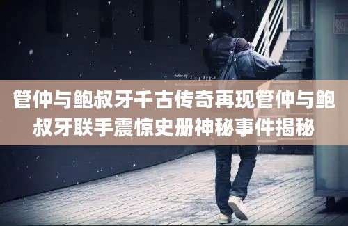 管仲与鲍叔牙千古传奇再现管仲与鲍叔牙联手震惊史册神秘事件揭秘