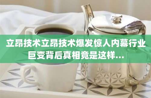 立昂技术立昂技术爆发惊人内幕行业巨变背后真相竟是这样...