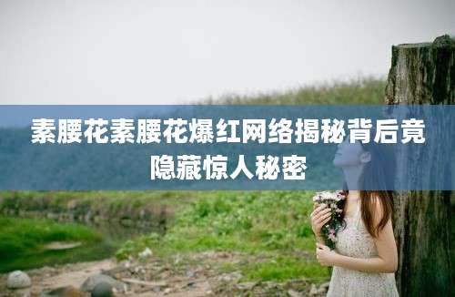素腰花素腰花爆红网络揭秘背后竟隐藏惊人秘密