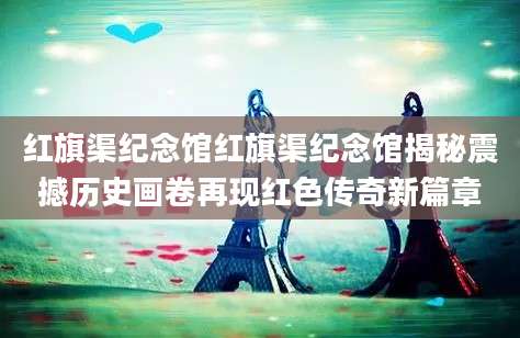 红旗渠纪念馆红旗渠纪念馆揭秘震撼历史画卷再现红色传奇新篇章