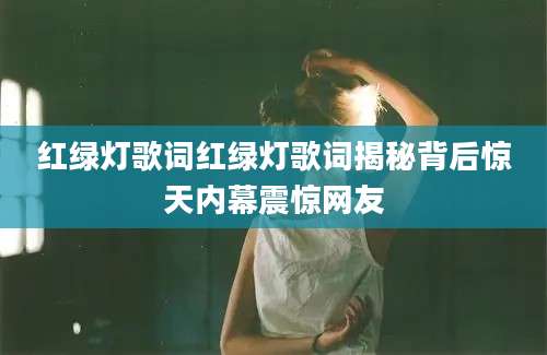 红绿灯歌词红绿灯歌词揭秘背后惊天内幕震惊网友