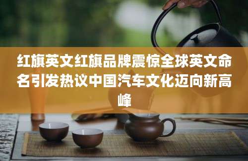 红旗英文红旗品牌震惊全球英文命名引发热议中国汽车文化迈向新高峰