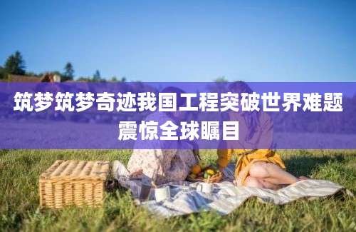 筑梦筑梦奇迹我国工程突破世界难题震惊全球瞩目