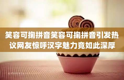 笑容可掬拼音笑容可掬拼音引发热议网友惊呼汉字魅力竟如此深厚