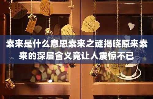 素来是什么意思素来之谜揭晓原来素来的深层含义竟让人震惊不已