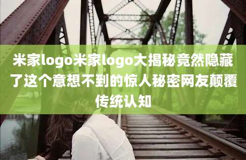 米家logo米家logo大揭秘竟然隐藏了这个意想不到的惊人秘密网友颠覆传统认知