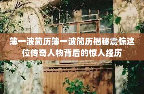 簿一波简历簿一波简历揭秘震惊这位传奇人物背后的惊人经历