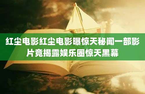 红尘电影红尘电影曝惊天秘闻一部影片竟揭露娱乐圈惊天黑幕