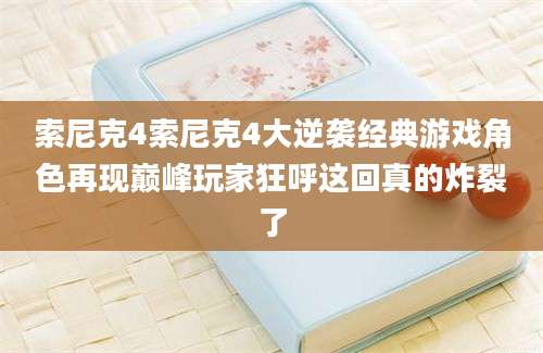 索尼克4索尼克4大逆袭经典游戏角色再现巅峰玩家狂呼这回真的炸裂了
