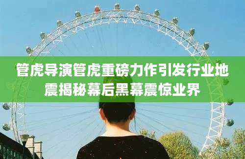 管虎导演管虎重磅力作引发行业地震揭秘幕后黑幕震惊业界