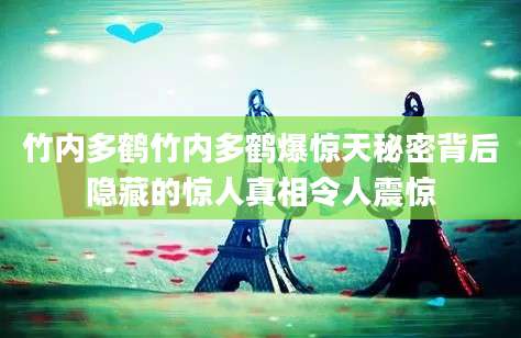 竹内多鹤竹内多鹤爆惊天秘密背后隐藏的惊人真相令人震惊