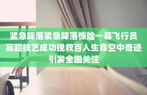 紧急降落紧急降落惊险一幕飞行员高超技艺成功挽救百人生命空中奇迹引发全国关注