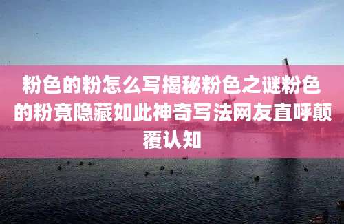 粉色的粉怎么写揭秘粉色之谜粉色的粉竟隐藏如此神奇写法网友直呼颠覆认知