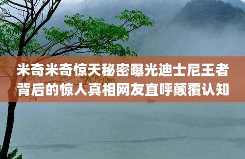 米奇米奇惊天秘密曝光迪士尼王者背后的惊人真相网友直呼颠覆认知