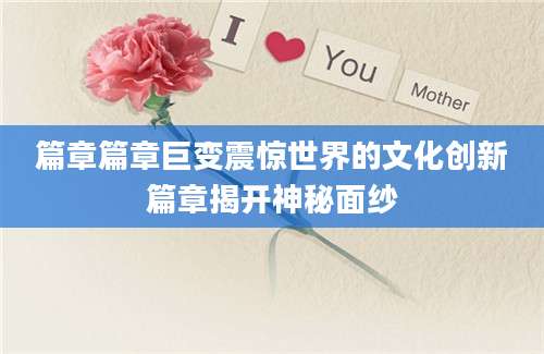 篇章篇章巨变震惊世界的文化创新篇章揭开神秘面纱