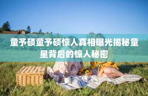 童予硕童予硕惊人真相曝光揭秘童星背后的惊人秘密