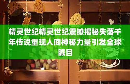 精灵世纪精灵世纪震撼揭秘失落千年传说重现人间神秘力量引发全球瞩目