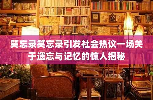 笑忘录笑忘录引发社会热议一场关于遗忘与记忆的惊人揭秘