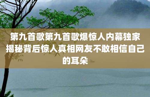 第九首歌第九首歌爆惊人内幕独家揭秘背后惊人真相网友不敢相信自己的耳朵