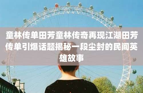 童林传单田芳童林传奇再现江湖田芳传单引爆话题揭秘一段尘封的民间英雄故事