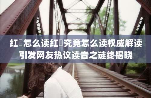 红磡怎么读红磡究竟怎么读权威解读引发网友热议读音之谜终揭晓