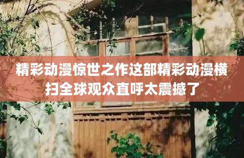 精彩动漫惊世之作这部精彩动漫横扫全球观众直呼太震撼了