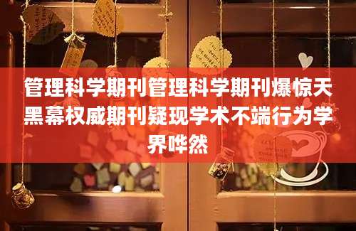 管理科学期刊管理科学期刊爆惊天黑幕权威期刊疑现学术不端行为学界哗然