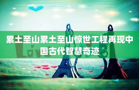 累土至山累土至山惊世工程再现中国古代智慧奇迹
