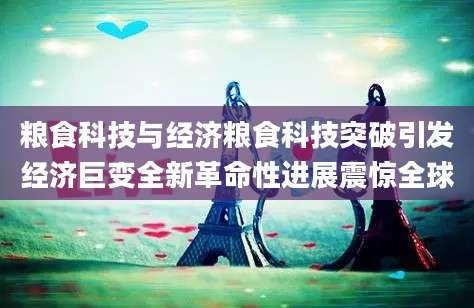 粮食科技与经济粮食科技突破引发经济巨变全新革命性进展震惊全球