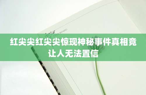 红尖尖红尖尖惊现神秘事件真相竟让人无法置信