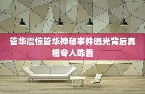 管华震惊管华神秘事件曝光背后真相令人咋舌
