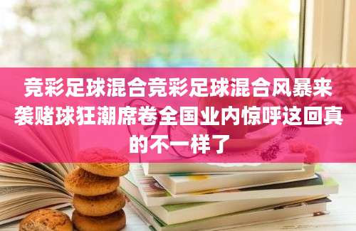 竞彩足球混合竞彩足球混合风暴来袭赌球狂潮席卷全国业内惊呼这回真的不一样了