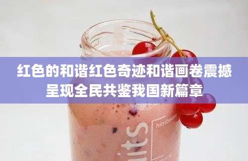 红色的和谐红色奇迹和谐画卷震撼呈现全民共鉴我国新篇章