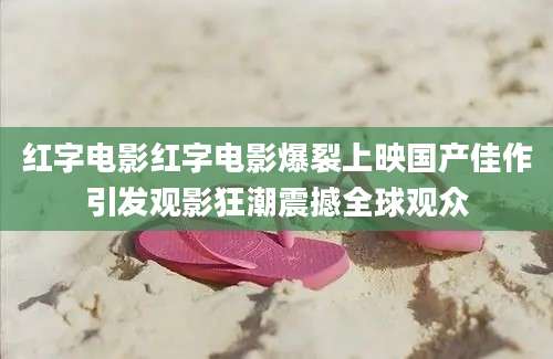 红字电影红字电影爆裂上映国产佳作引发观影狂潮震撼全球观众